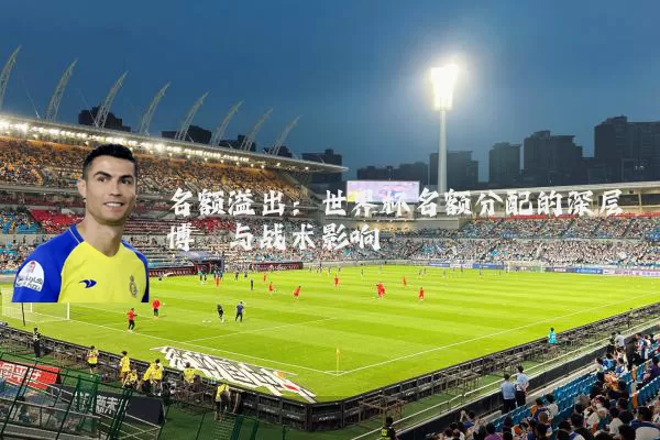 名额溢出:世界杯名额分配的深层博弈与战术影响