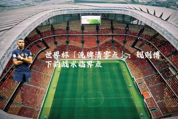 世界杯「洗牌清零点」:规则博弈下的战术临界点