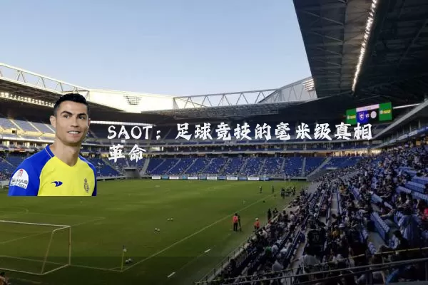 SAOT：足球竞技的毫米级真相革命