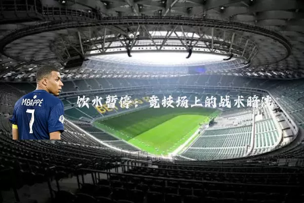 饮水暂停：竞技场上的战术暗流