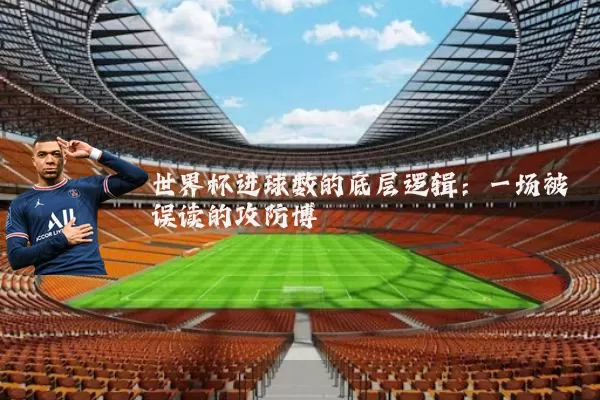 世界杯进球数的底层逻辑:一场被误读的攻防博弈