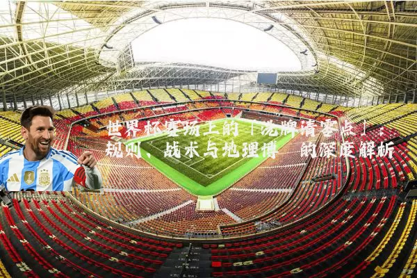 世界杯赛场上的「洗牌清零点」:规则、战术与地理博弈的深度解析