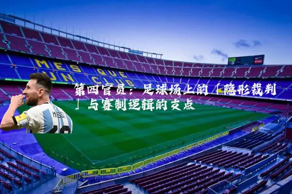第四官员:足球场上的「隐形裁判」与赛制逻辑的支点