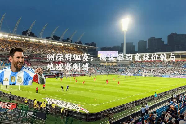 洲际附加赛：被误解的竞技价值与地理赛制博弈