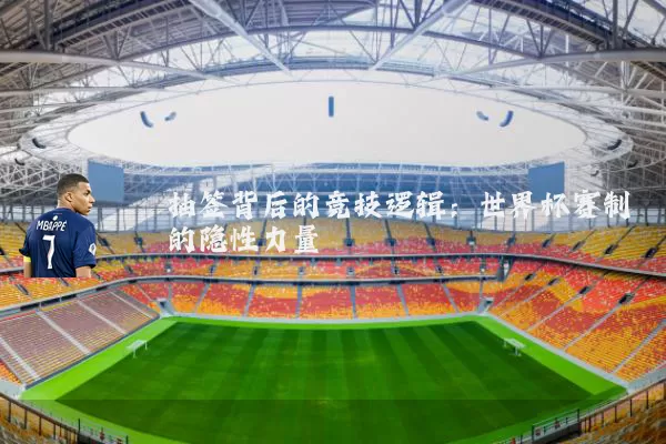 抽签背后的竞技逻辑：世界杯赛制的隐性力量