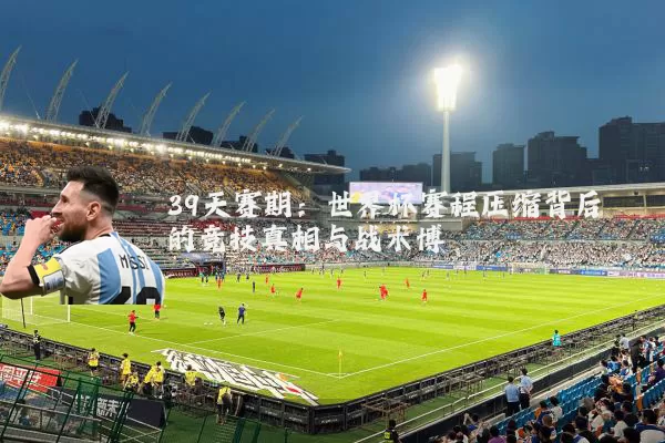 39天赛期：世界杯赛程压缩背后的竞技真相与战术博弈