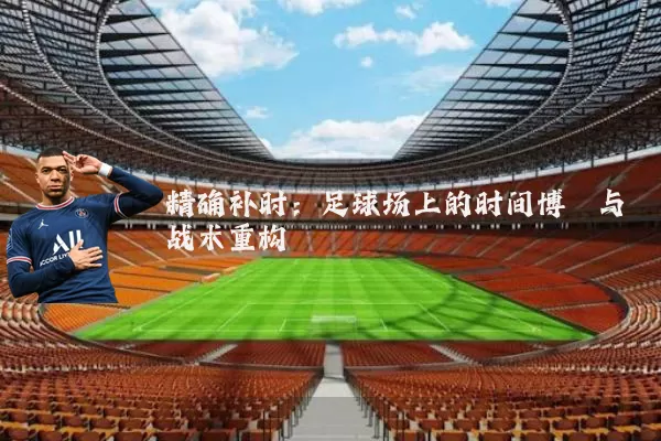 精确补时:足球场上的时间博弈与战术重构