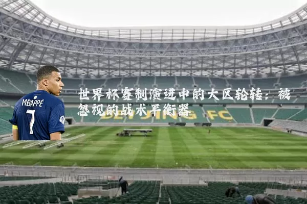 世界杯赛制演进中的大区轮转：被忽视的战术平衡器