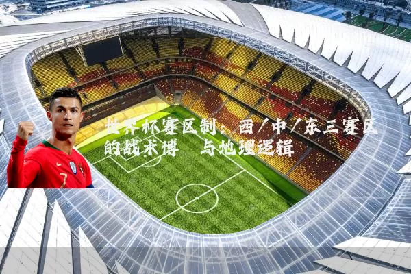 世界杯赛区制：西/中/东三赛区的战术博弈与地理逻辑