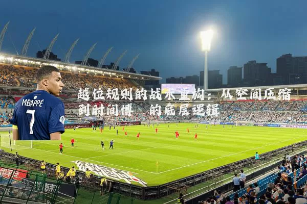越位规则的战术重构：从空间压缩到时间博弈的底层逻辑