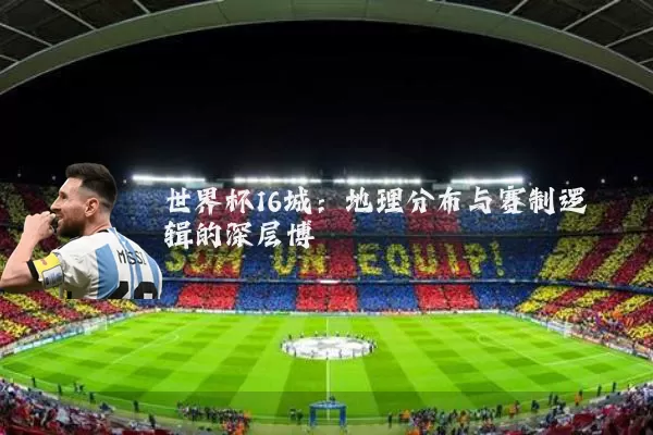 世界杯16城：地理分布与赛制逻辑的深层博弈