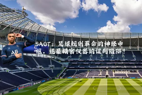 SAOT：足球规则革命的神经中枢，还是精密仪器的误判陷阱？