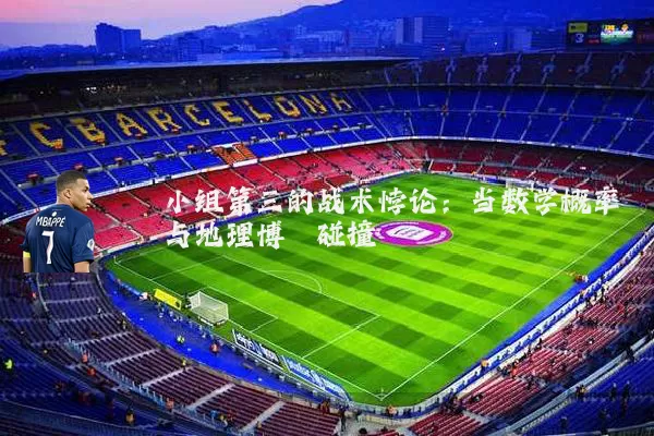 小组第三的战术悖论：当数学概率与地理博弈碰撞