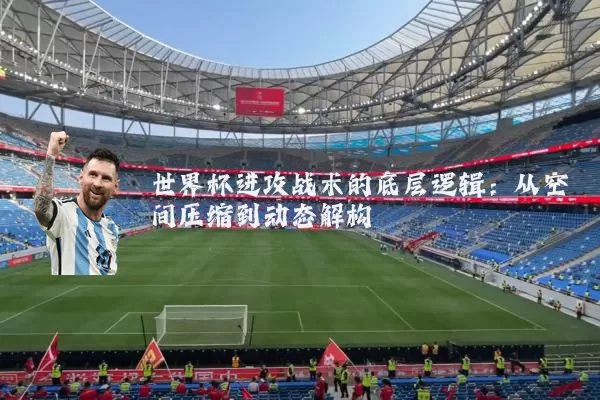 世界杯进攻战术的底层逻辑：从空间压缩到动态解构