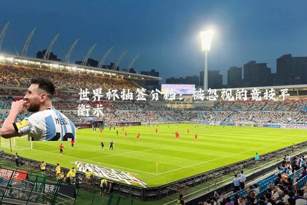世界杯抽签分档:被忽视的竞技平衡术