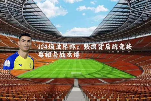 104场世界杯：数据背后的竞技真相与战术博弈
