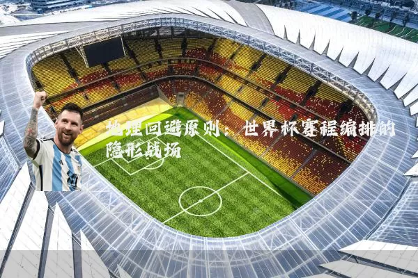 地理回避原则:世界杯赛程编排的隐形战场