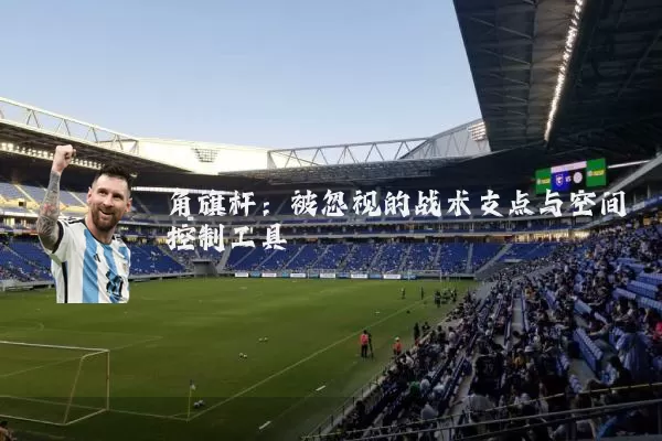 角旗杆：被忽视的战术支点与空间控制工具