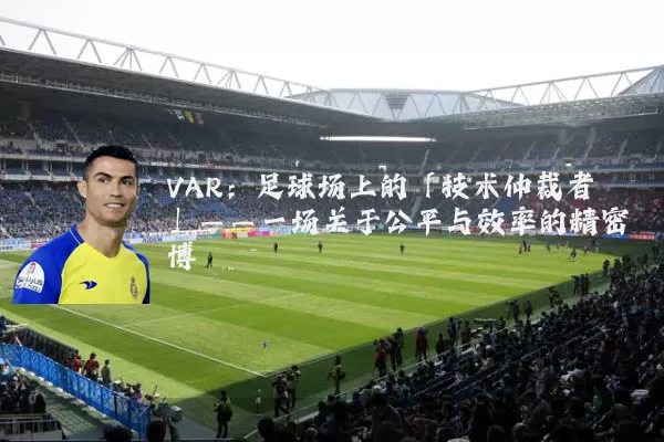 VAR:足球场上的「技术仲裁者」——一场关于公平与效率的精密博弈