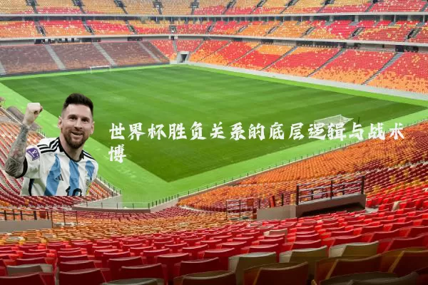 世界杯胜负关系的底层逻辑与战术博弈