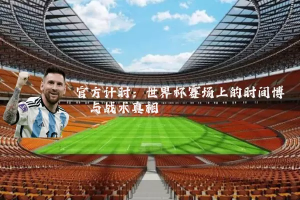 官方计时:世界杯赛场上的时间博弈与战术真相