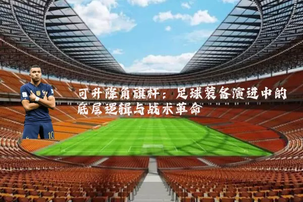 可升降角旗杆：足球装备演进中的底层逻辑与战术革命