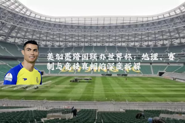 美加墨跨国联办世界杯:地理、赛制与竞技真相的深度拆解