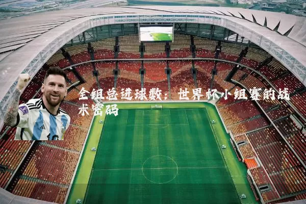 全组总进球数:世界杯小组赛的战术密码