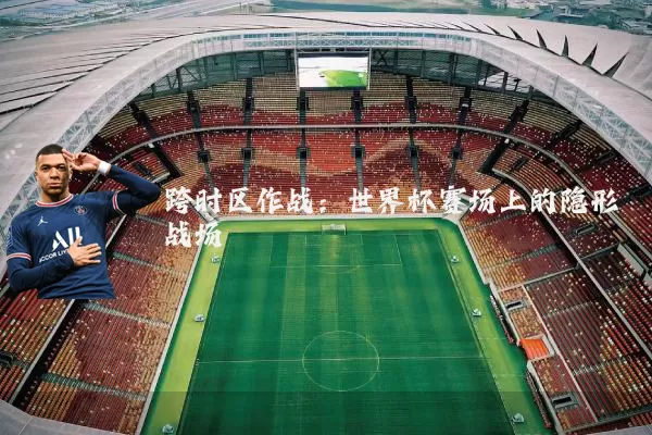 跨时区作战：世界杯赛场上的隐形战场